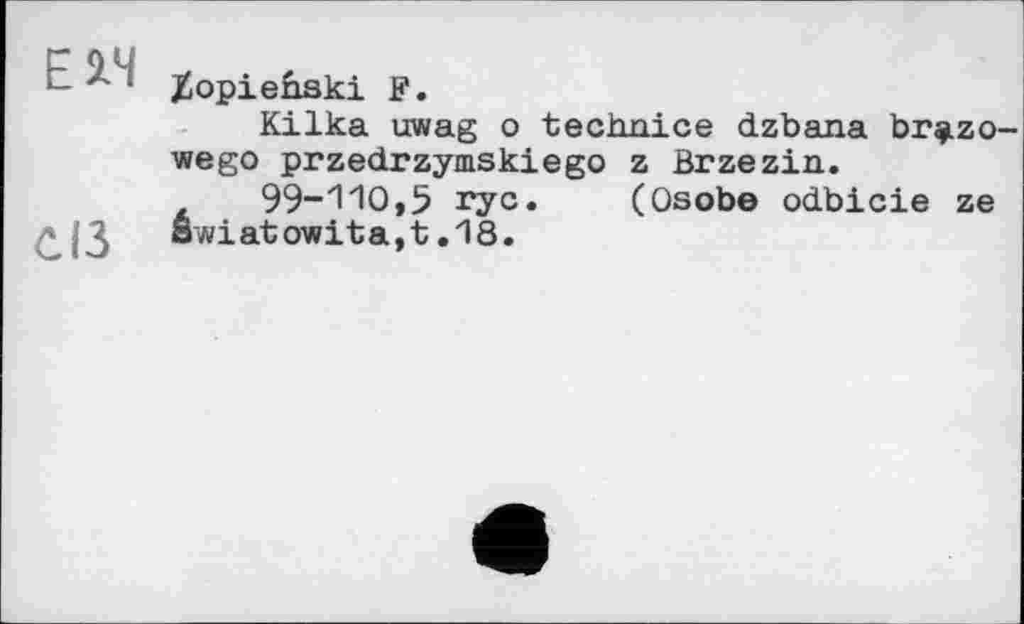 ﻿ЕЯ
СІЗ
Xopienski F.
Kilka uwag о technics dzbana br^izo-wego przedrzymskiego z Brzezin.
99-110,5 ryc. (Osobe odbicie ze Swiatowita,t.18.